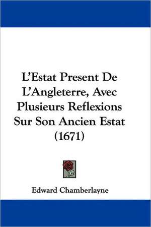 L'Estat Present De L'Angleterre, Avec Plusieurs Reflexions Sur Son Ancien Estat (1671) de Edward Chamberlayne