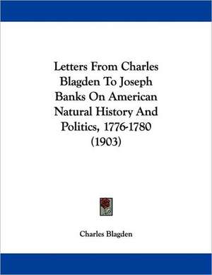 Letters From Charles Blagden To Joseph Banks On American Natural History And Politics, 1776-1780 (1903) de Charles Blagden