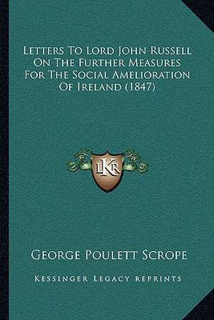 Letters To Lord John Russell On The Further Measures For The Social Amelioration Of Ireland (1847) de George Poulett Scrope