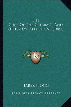 The Cure Of The Cataract And Other Eye Affections (1882) de Jabez Hogg