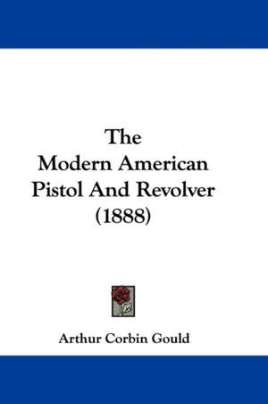 The Modern American Pistol And Revolver (1888) de Arthur Corbin Gould