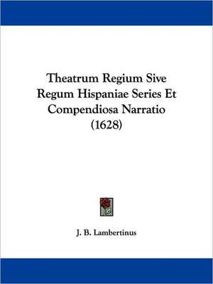 Theatrum Regium Sive Regum Hispaniae Series Et Compendiosa Narratio (1628) de J. B. Lambertinus