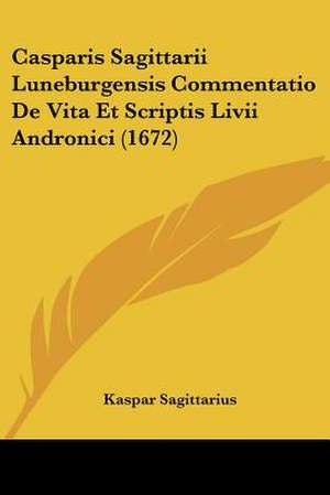 Casparis Sagittarii Luneburgensis Commentatio De Vita Et Scriptis Livii Andronici (1672) de Kaspar Sagittarius