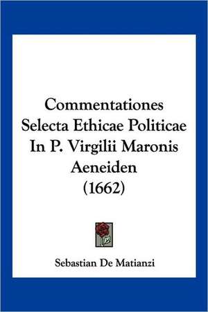 Commentationes Selecta Ethicae Politicae In P. Virgilii Maronis Aeneiden (1662) de Sebastian De Matianzi