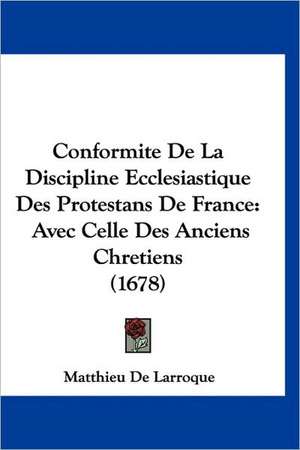 Conformite De La Discipline Ecclesiastique Des Protestans De France de Matthieu De Larroque