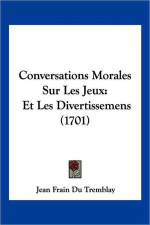 Conversations Morales Sur Les Jeux de Jean Frain Du Tremblay