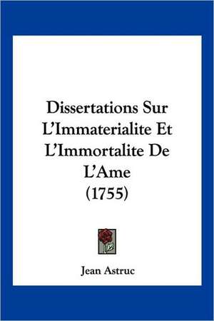 Dissertations Sur L'Immaterialite Et L'Immortalite De L'Ame (1755) de Jean Astruc