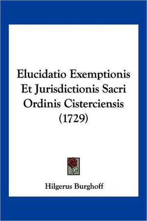 Elucidatio Exemptionis Et Jurisdictionis Sacri Ordinis Cisterciensis (1729) de Hilgerus Burghoff