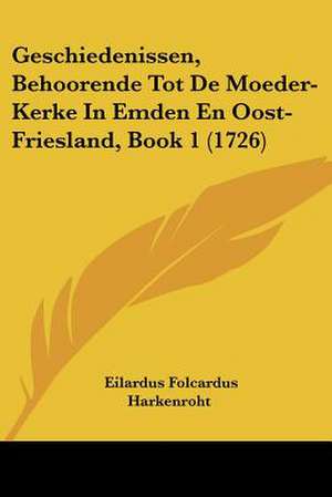 Geschiedenissen, Behoorende Tot De Moeder-Kerke In Emden En Oost-Friesland, Book 1 (1726) de Eilardus Folcardus Harkenroht