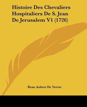 Histoire Des Chevaliers Hospitaliers de S. Jean de Jerusalem V1 (1726) de Rene Aubert De Vertot