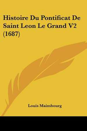 Histoire Du Pontificat De Saint Leon Le Grand V2 (1687) de Louis Maimbourg