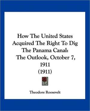 How The United States Acquired The Right To Dig The Panama Canal de Theodore Roosevelt