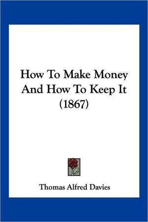 How To Make Money And How To Keep It (1867) de Thomas Alfred Davies