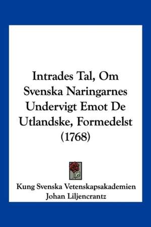 Intrades Tal, Om Svenska Naringarnes Undervigt Emot De Utlandske, Formedelst (1768) de Kung Svenska Vetenskapsakademien