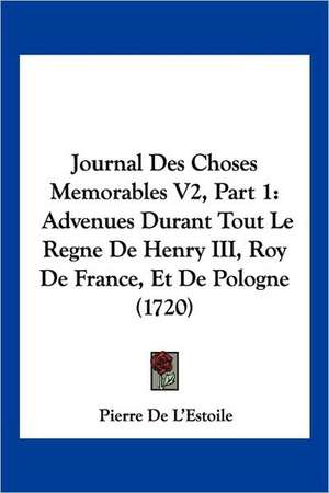 Journal Des Choses Memorables V2, Part 1 de Pierre De L'Estoile