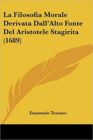 La Filosofia Morale Derivata Dall'Alto Fonte Del Aristotele Stagirita (1689) de Emanuele Tesauro