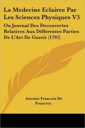 La Medecine Eclairee Par Les Sciences Physiques V3 de Antoine Francois De Fourcroy