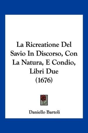 La Ricreatione Del Savio In Discorso, Con La Natura, E Condio, Libri Due (1676) de Daniello Bartoli