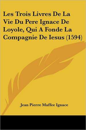 Les Trois Livres De La Vie Du Pere Ignace De Loyole, Qui A Fonde La Compagnie De Iesus (1594) de Jean Pierre Maffee Ignace