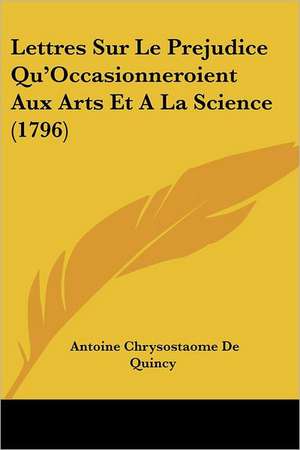 Lettres Sur Le Prejudice Qu'Occasionneroient Aux Arts Et A La Science (1796) de Antoine Chrysostaome De Quincy