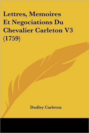 Lettres, Memoires Et Negociations Du Chevalier Carleton V3 (1759) de Dudley Carleton