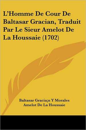 L'Homme De Cour De Baltasar Gracian, Traduit Par Le Sieur Amelot De La Houssaie (1702) de Baltasar Gracia¡n Y Morales