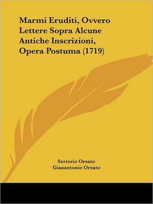 Marmi Eruditi, Ovvero Lettere Sopra Alcune Antiche Inscrizioni, Opera Postuma (1719) de Sertorio Orsato