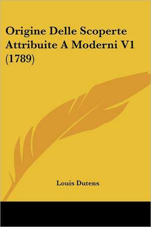 Origine Delle Scoperte Attribuite A Moderni V1 (1789) de Louis Dutens