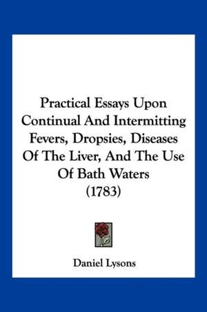 Practical Essays Upon Continual And Intermitting Fevers, Dropsies, Diseases Of The Liver, And The Use Of Bath Waters (1783) de Daniel Lysons