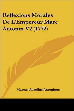 Reflexions Morales De L'Empereur Marc Antonin V2 (1772) de Marcus Aurelius Antoninus