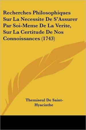 Recherches Philosophiques Sur La Necessite De S'Assurer Par Soi-Meme De La Verite, Sur La Certitude De Nos Connoissances (1743) de Themiseul De Saint-Hyacinthe