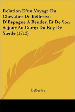 Relation D'un Voyage Du Chevalier De Bellerive D'Espagne A Bender, Et De Son Sejour Au Camp Du Roy De Suede (1713) de Bellerive