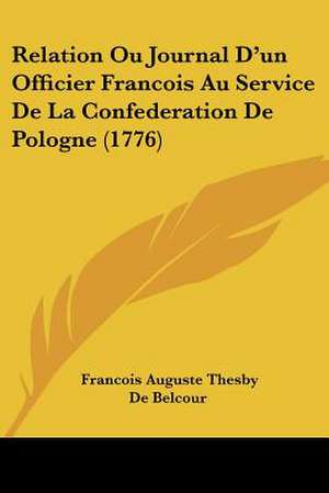 Relation Ou Journal D'un Officier Francois Au Service De La Confederation De Pologne (1776) de Francois Auguste Thesby De Belcour