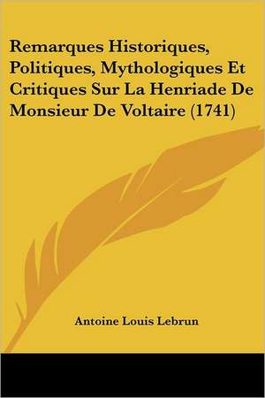 Remarques Historiques, Politiques, Mythologiques Et Critiques Sur La Henriade de Monsieur de Voltaire (1741) de Antoine Louis Le Brun