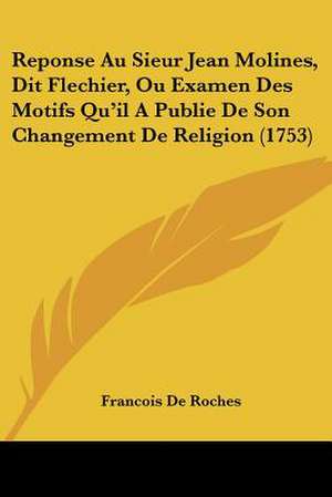 Reponse Au Sieur Jean Molines, Dit Flechier, Ou Examen Des Motifs Qu'il A Publie De Son Changement De Religion (1753) de Francois De Roches