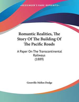 Romantic Realities, The Story Of The Building Of The Pacific Roads de Grenville Mellen Dodge