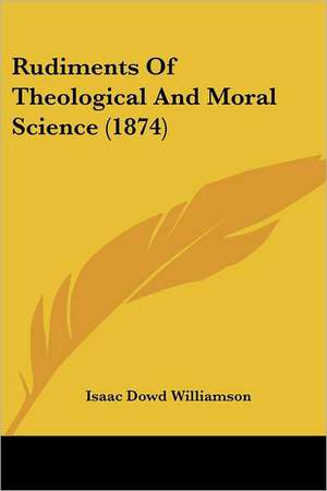 Rudiments Of Theological And Moral Science (1874) de Isaac Dowd Williamson