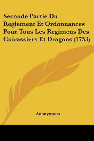 Seconde Partie Du Reglement Et Ordonnances Pour Tous Les Regimens Des Cuirassiers Et Dragons (1753) de Anonymous