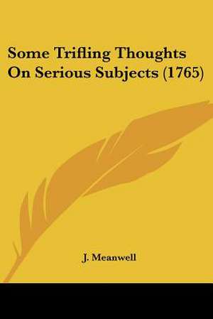 Some Trifling Thoughts On Serious Subjects (1765) de J. Meanwell