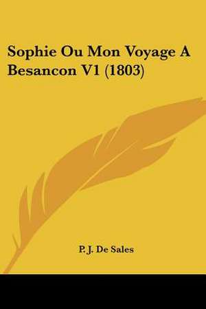 Sophie Ou Mon Voyage A Besancon V1 (1803) de P. J. De Sales