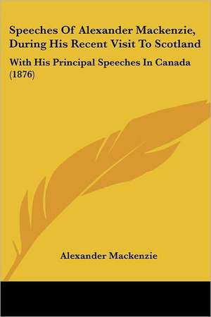 Speeches Of Alexander Mackenzie, During His Recent Visit To Scotland de Alexander Mackenzie