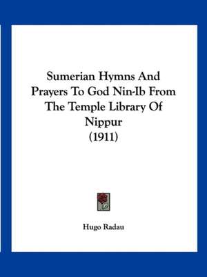 Sumerian Hymns And Prayers To God Nin-Ib From The Temple Library Of Nippur (1911) de Hugo Radau