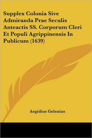 Supplex Colonia Sive Admiranda Prae Seculis Anteactis SS. Corporum Cleri Et Populi Agrippinensis In Publicum (1639) de Aegidius Gelenius