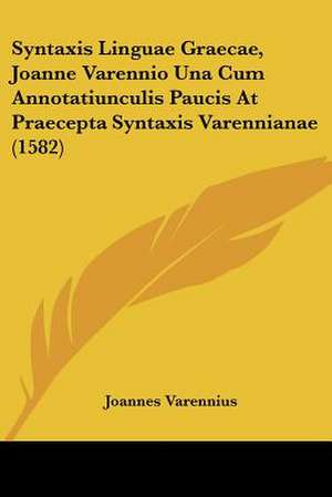 Syntaxis Linguae Graecae, Joanne Varennio Una Cum Annotatiunculis Paucis At Praecepta Syntaxis Varennianae (1582) de Joannes Varennius