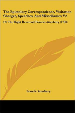 The Epistolary Correspondence, Visitation Charges, Speeches, And Miscellanies V2 de Francis Atterbury