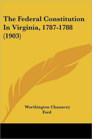 The Federal Constitution In Virginia, 1787-1788 (1903) de Worthington Chauncey Ford