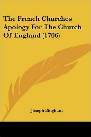 The French Churches Apology For The Church Of England (1706) de Joseph Bingham