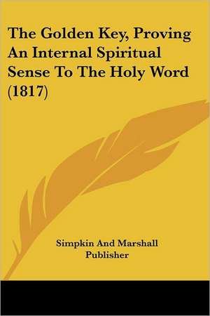 The Golden Key, Proving An Internal Spiritual Sense To The Holy Word (1817) de Simpkin And Marshall Publisher