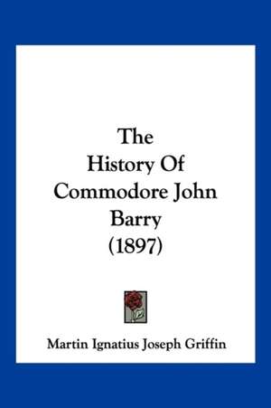 The History of Commodore John Barry (1897) de Martin I. J. Griffin