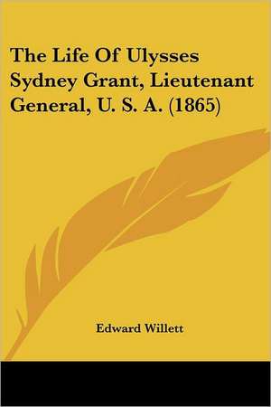 The Life Of Ulysses Sydney Grant, Lieutenant General, U. S. A. (1865) de Edward Willett